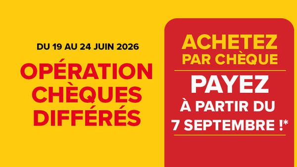 Opération chèques différés du 19 au 24 juin 2026. Achetez par chèque, payez à partir du 7 septembre ! Voir conditions en magasin.